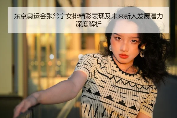 东京奥运会张常宁女排精彩表现及未来新人发展潜力深度解析